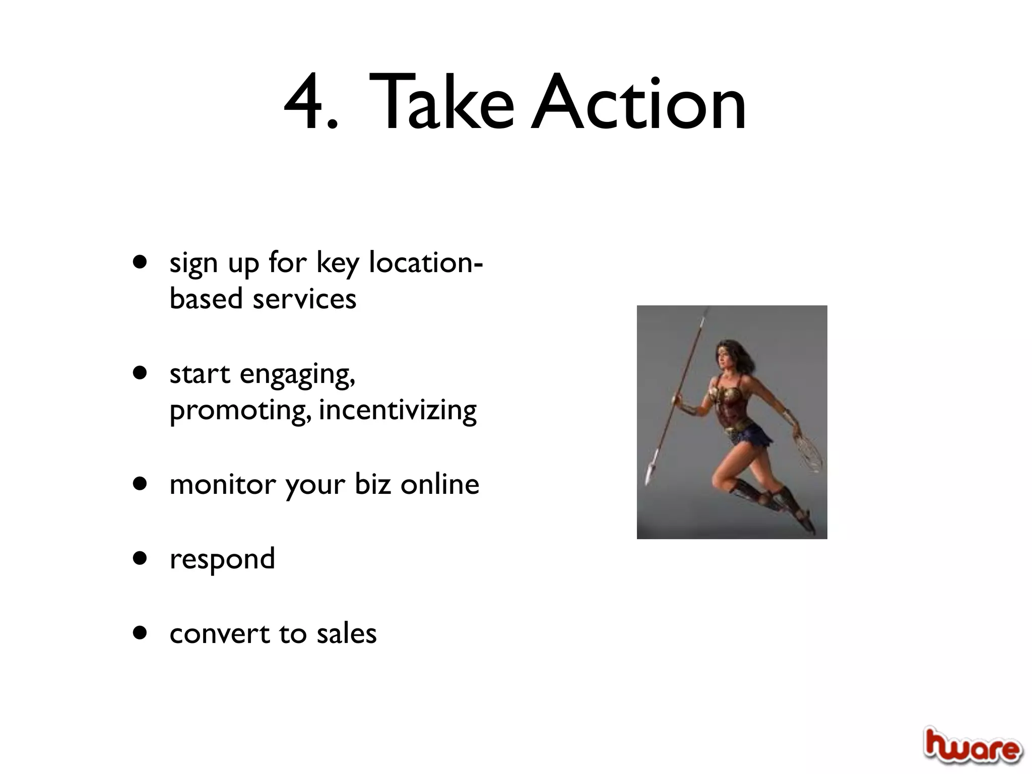 4. Take Action
•   sign up for key location-
    based services

•   start engaging,
    promoting, incentivizing

•   monitor your biz online

•   respond

•   convert to sales
 