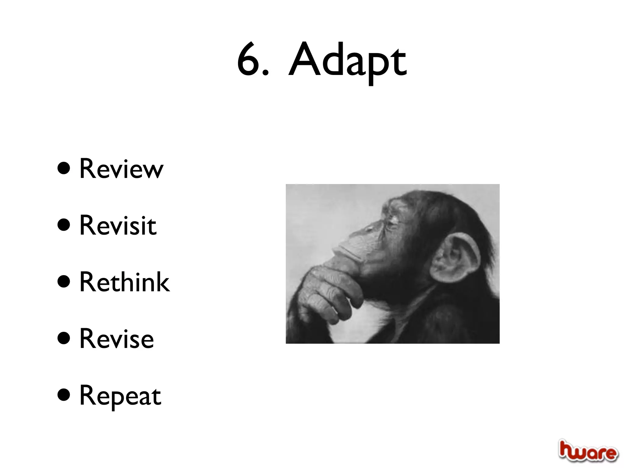 6. Adapt

• Review
• Revisit
• Rethink
• Revise
• Repeat
 