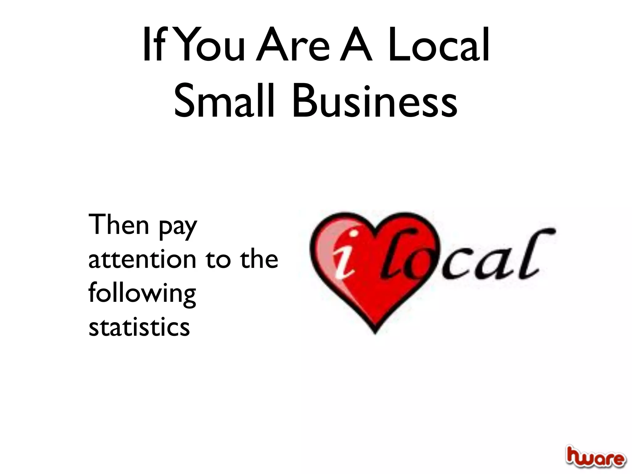 If You Are A Local
       Small Business

Then pay
attention to the
following
statistics
 