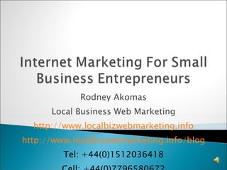 Rodney Akomas Local Business Web Marketing http://www.localbizwebmarketing.info http://www.localbizwebmarketing.info/blog Tel: +44(0)1512036418 Cell: +44(0)7796580672 Email: info@localbizwebmarketing.info 