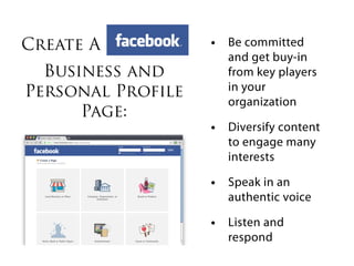 Create A           • Be committed
                      and get buy-in
  Business and        from key players
Personal Profile      in your
                      organization
      Page:
                   • Diversify content
                      to engage many
                      interests

                   • Speak in an
                      authentic voice

                   • Listen and
                      respond
 