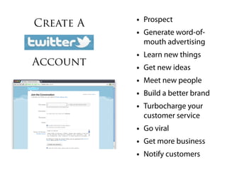 Create A   • Prospect
           • Generate word-of-
               mouth advertising
           •   Learn new things
Account    •   Get new ideas
           •   Meet new people
           •   Build a better brand
           •   Turbocharge your
               customer service
           • Go viral
           • Get more business
           • Notify customers
 