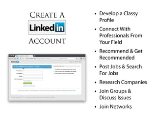Create A   • Develop a Classy
             Pro le
           • Connect With
             Professionals From
Account      Your Field
           • Recommend & Get
             Recommended
           • Post Jobs & Search
             For Jobs
           • Research Companies
           • Join Groups &
             Discuss Issues
           • Join Networks
 