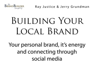 Ray Justice & Jerry Grundman



Building Your
 Local Brand
Your personal brand, it’s energy
   and connecting through
         social media
 
