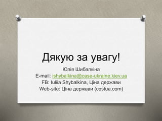 Дякую за увагу! 
Юлія Шибалкіна 
E-mail: ishybalkina@case-ukraine.kiev.ua 
FB: Iuliia Shybalkina, Ціна держави 
Web-site: Ціна держави (costua.com) 
