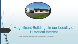 Magnificent Buildings in our Locality of
Historical Interest
In the environs of Whitecross, Julianstown, Co. Meath
 