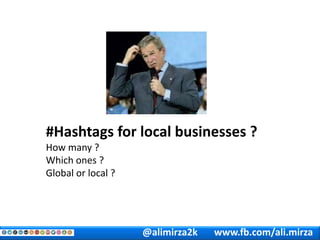 @alimirza2k www.fb.com/ali.mirza
#Hashtags for local businesses ?
How many ?
Which ones ?
Global or local ?
 
