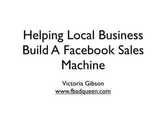 Helping Local Business
Build A Facebook Sales
       Machine
      Victoria Gibson
     www.fbadqueen.com
 
