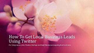 How To Get Local Business Leads
Using Twitter
For Solopreneurs, Sole Traders, Startups and Small Businesses targeting their local area

 