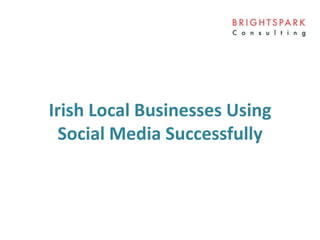 Irish Local Businesses Using
Social Media Successfully
 