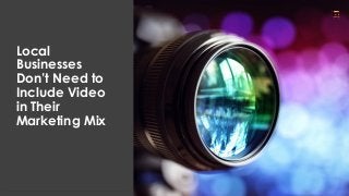 Local
Businesses
Don’t Need to
Include Video
in Their
Marketing Mix
 