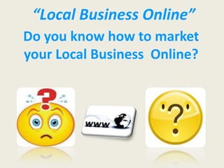 “Local Business Online”
Do you know how to market
your Local Business Online?
 