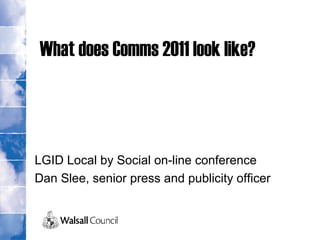 What does Comms 2011 look like?
LGID Local by Social on-line conference
Dan Slee, senior press and publicity officer
 