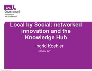 Local by Social: networked
                   innovation and the
                     Knowledge Hub
                         Ingrid Koehler
                          January 2011




Monday, 7 March 2011
 