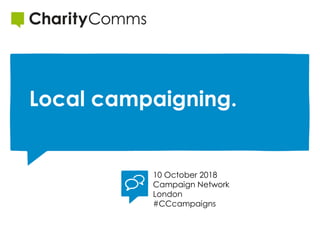 10 October 2018
Campaign Network
London
#CCcampaigns
Local campaigning.
 