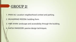 GROUP 2:
1. IMAN ALI: Location neighborhood context and parking.
2. MUHAMMAD MOOSA: building form.
3. HIBA KHAN: landscape...