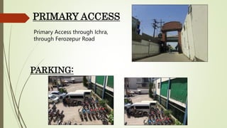 PRIMARY ACCESS
Primary Access through Ichra,
through Ferozepur Road
PARKING:
 