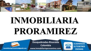 inmobiliariaproramirez@gmail.com
3136405635
3173387803
3503446
INMOBILIARIA
PRORAMIREZ
www.inmobiliariaproramirez.com
Dosquebradas-Risaralda
Colombia
 