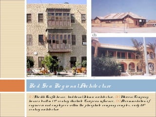 (1 ) She ikh Tawfik ho use , traditio nalIslam ic archite cture , (2) Marco ni Co m pany
ho use s built in 1 9 th
ce ntury illustrate Euro pe an influe nce , (3) Acco m m o datio n o f
e ng ine e rs and e m plo ye e s within the pho sphate co m pany co m ple x, e arly 20 th
ce ntury archite cture
Re d Se a Re g io nalArchite cture
 