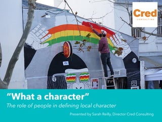 “What a character”
The role of people in defining local character
Presented by Sarah Reilly, Director Cred Consulting
 