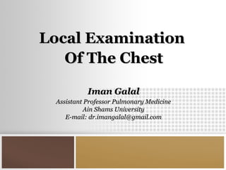 Local ExaminationLocal Examination
Of The ChestOf The Chest
Iman GalalIman Galal
Assistant Professor Pulmonary MedicineAssistant Professor Pulmonary Medicine
Ain Shams UniversityAin Shams University
E-mail: dr.imangalal@gmail.comE-mail: dr.imangalal@gmail.com
 