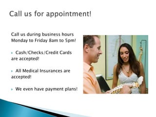 Call us during business hours Monday to Friday 8am to 5pm!Cash/Checks/Credit Cards are accepted!All Medical Insurances are accepted!We even have payment plans!Call us for appointment!