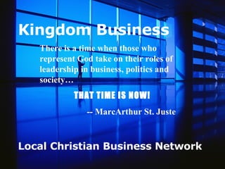 Kingdom Business Local Christian Business Network There is a time when those who  represent God take on their roles of leadership in business, politics and society…  THAT TIME IS NOW!    -- MarcArthur St. Juste 