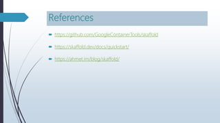 References
 https://github.com/GoogleContainerTools/skaffold
 https://skaffold.dev/docs/quickstart/
 https://ahmet.im/blog/skaffold/
 