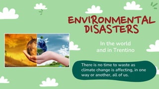 ENVIRONMENTAL
DISASTERS
In the world
and in Trentino
There is no time to waste as
climate change is affecting, in one
way or another, all of us.
 