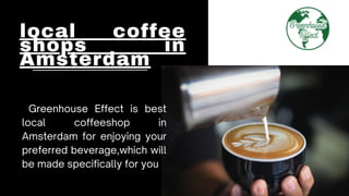 local coffee
shops in
Amsterdam
Greenhouse Effect is best
local coffeeshop in
Amsterdam for enjoying your
preferred beverage,which will
be made specifically for you
 