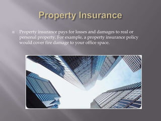 Property InsuranceProperty insurance pays for losses and damages to real or personal property. For example, a property insurance policy would cover fire damage to your office space.