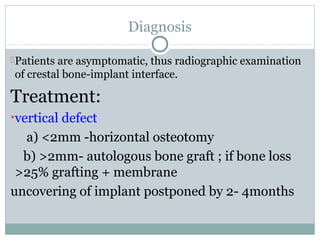 Diagnosis
 Patients are asymptomatic, thus radiographic examination

of crestal bone-implant interface.

Treatment:
• vertical defect

a) <2mm -horizontal osteotomy
b) >2mm- autologous bone graft ; if bone loss
>25% grafting + membrane
uncovering of implant postponed by 2- 4months

 