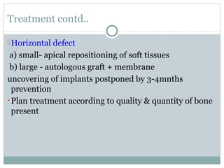 Treatment contd..
 Horizontal defect

a) small- apical repositioning of soft tissues
b) large - autologous graft + membrane
uncovering of implants postponed by 3-4mnths
prevention
• Plan treatment according to quality & quantity of bone
present

 