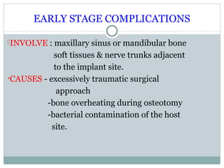 EARLY STAGE COMPLICATIONS
INVOLVE : maxillary sinus or mandibular bone

soft tissues & nerve trunks adjacent
to the implant site.
•CAUSES - excessively traumatic surgical
approach
-bone overheating during osteotomy
-bacterial contamination of the host
site.

 