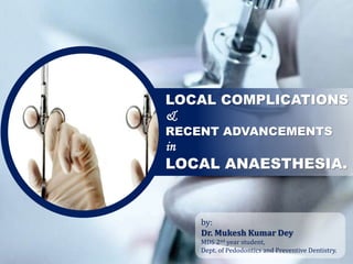 LOCAL COMPLICATIONS
&
RECENT ADVANCEMENTS
in
LOCAL ANAESTHESIA.
by:
Dr. Mukesh Kumar Dey
MDS 2nd year student,
Dept. of Pedodontics and Preventive Dentistry.
 