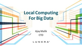 Local Computing
For Big Data
Ajay Malik
CTO
 