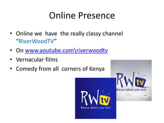 Online Presence
• Online we have the really classy channel
“RiverWoodTV”
• On www.youtube.comriverwoodtv
• Vernacular films
• Comedy from all corners of Kenya
 