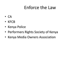 Enforce the Law
• CA
• KFCB
• Kenya Police
• Performers Rights Society of Kenya
• Kenya Media Owners Association
 