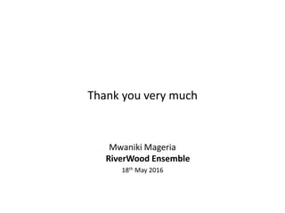 Thank you very much
Mwaniki Mageria
RiverWood Ensemble
18th May 2016
 