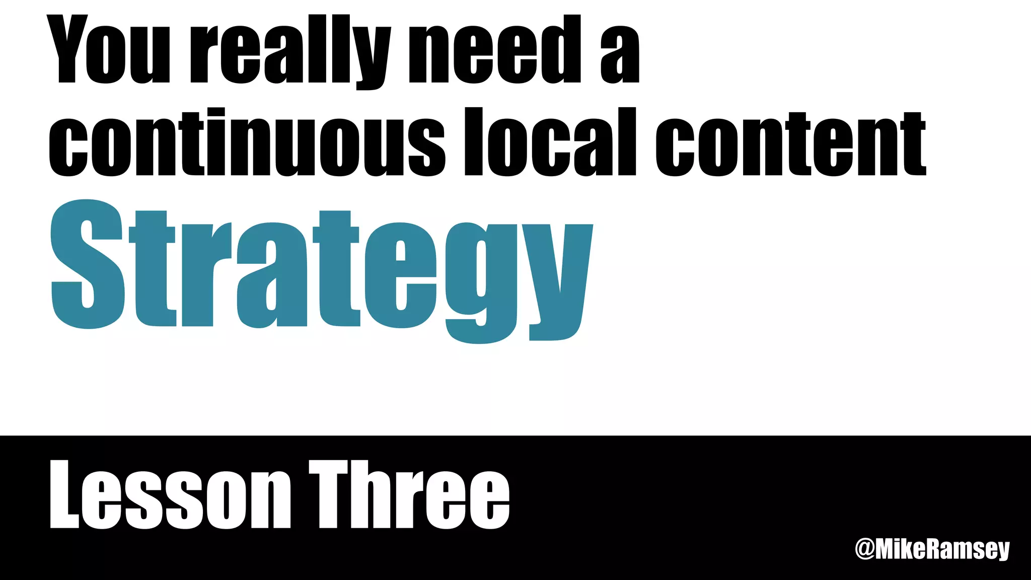 Strategy
You really need a
continuous local content
Lesson Three @MikeRamsey
 