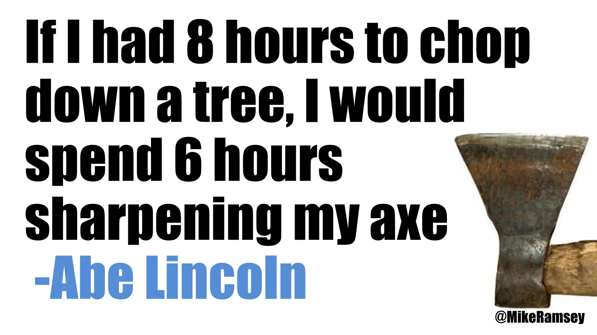 If I had 8 hours to chop
down a tree, I would
spend 6 hours
sharpening my axe
-Abe Lincoln @MikeRamsey
 