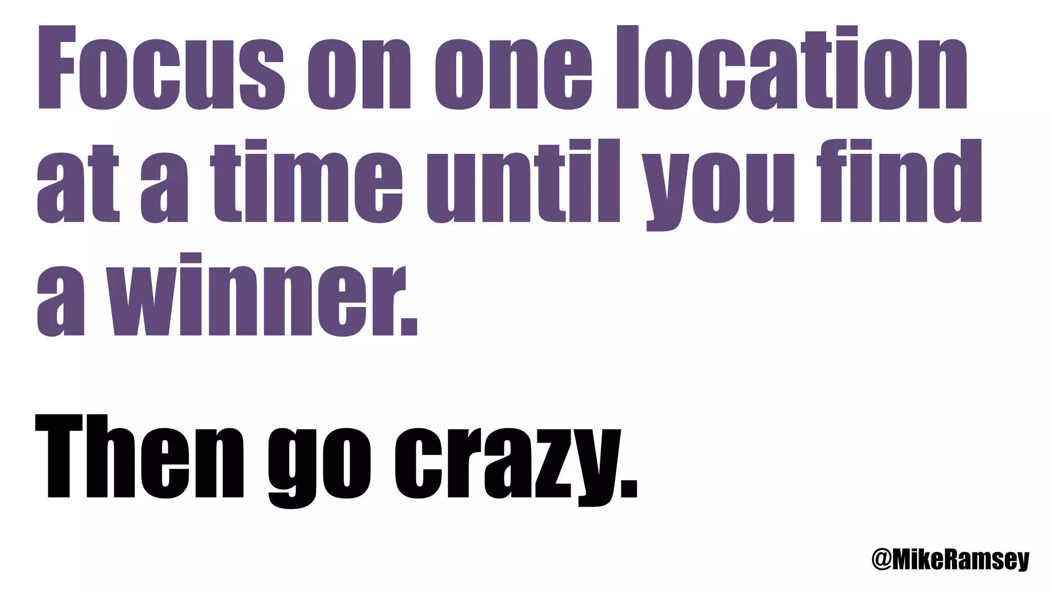 Focus on one location
at a time until you find
a winner.
Then go crazy.
@MikeRamsey
 