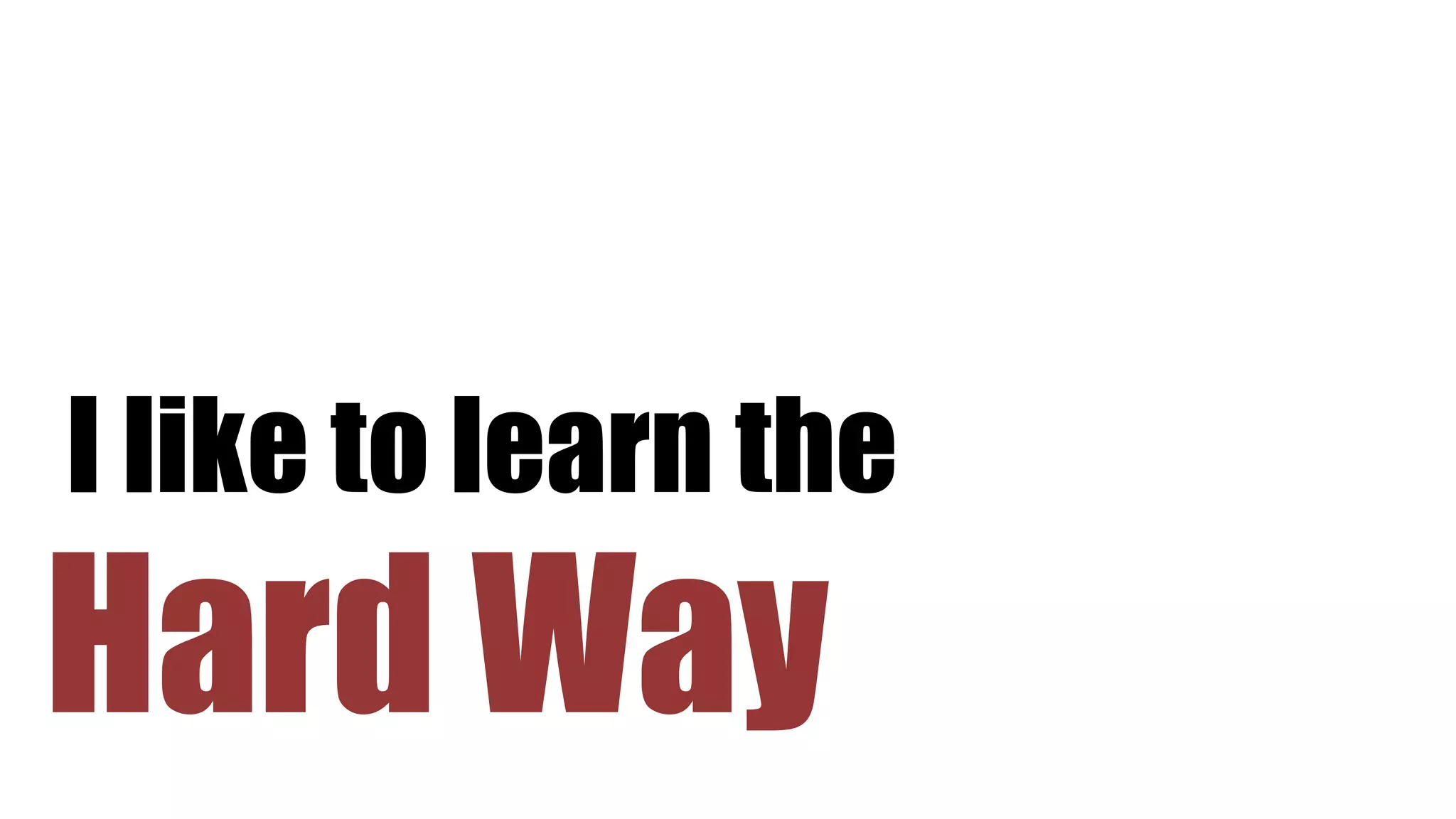 Hard Way
I like to learn the
 