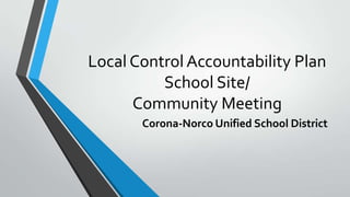 Local Control Accountability Plan
School Site/
Community Meeting
Corona-Norco Unified School District

 
