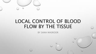 LOCAL CONTROL OF BLOOD
FLOW BY THE TISSUE
BY SANA MASROOR
 