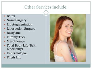 Other Services include:BotoxNasal SurgeryLip Augmentation Liposuction SurgeryRestylaneTummy TuckMesotherapyTotal Body Lift (Belt Lipectomy)EndermologieThigh Lift