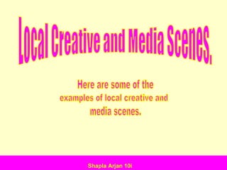 Local Creative and Media Scenes. Here are some of the  examples of local creative and media scenes. Shapla Arjan 10i 