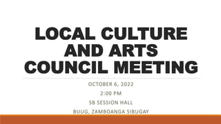 LOCAL CULTURE
AND ARTS
COUNCIL MEETING
OCTOBER 6, 2022
2:00 PM
SB SESSION HALL
BUUG, ZAMBOANGA SIBUGAY
 