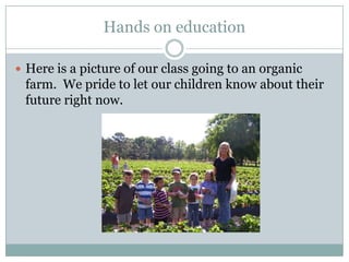 Hands on educationHere is a picture of our class going to an organic farm. We pride to let our children know about their future right now.