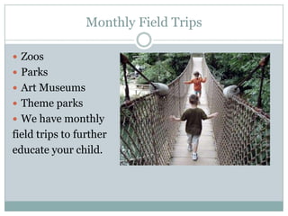 Monthly Field TripsZoosParksArt MuseumsTheme parksWe have monthlyfield trips to furthereducate your child.